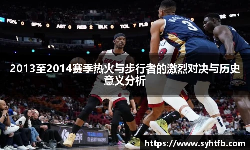 2013至2014赛季热火与步行者的激烈对决与历史意义分析