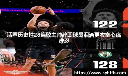 活塞历史性28连败主帅辞职球员泪洒更衣室心痛难忍